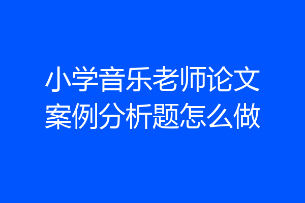小学音乐老师论文案例分析题怎么做