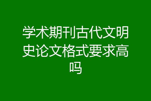 学术期刊古代文明史论文格式要求高吗