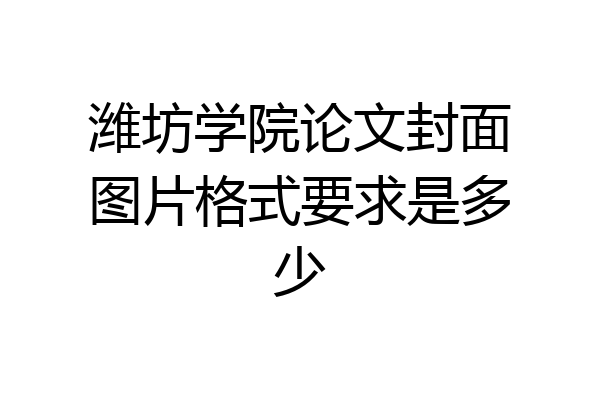 潍坊学院论文封面图片格式要求是多少