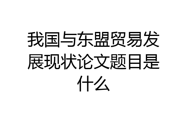我国与东盟贸易发展现状论文题目是什么