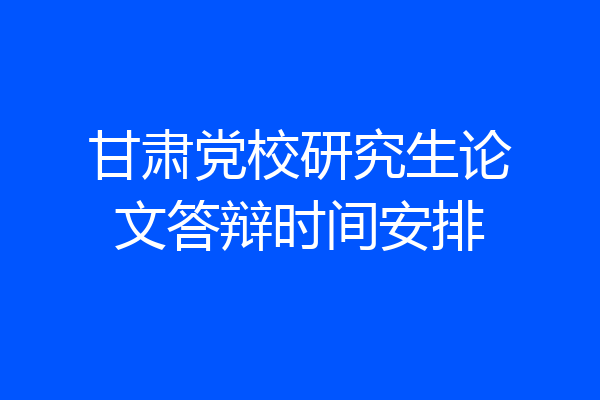 甘肃党校研究生论文答辩时间安排