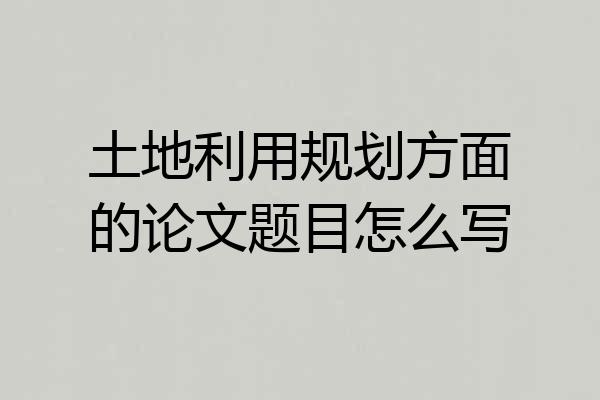 土地利用规划方面的论文题目怎么写
