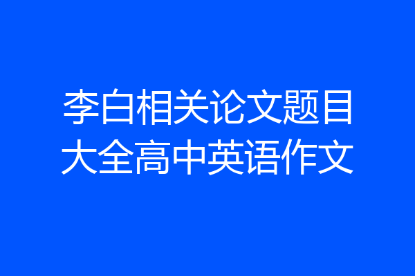 李白相关论文题目大全高中英语作文