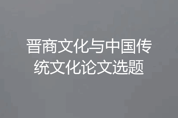 晋商文化与中国传统文化论文选题