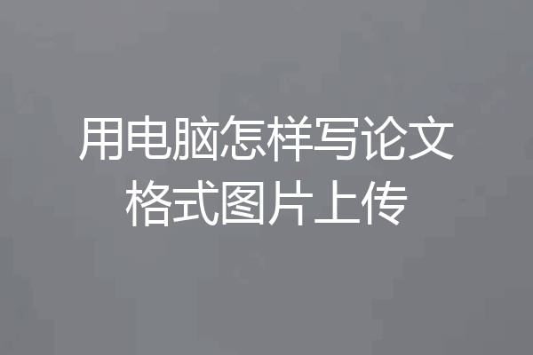 用电脑怎样写论文格式图片上传