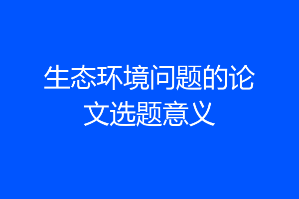 生态环境问题的论文选题意义