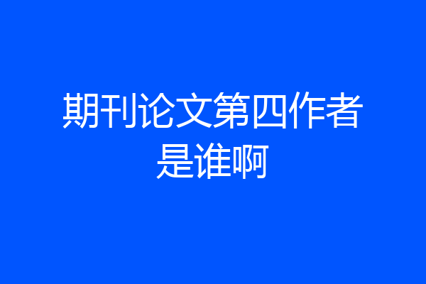 期刊论文第四作者是谁啊
