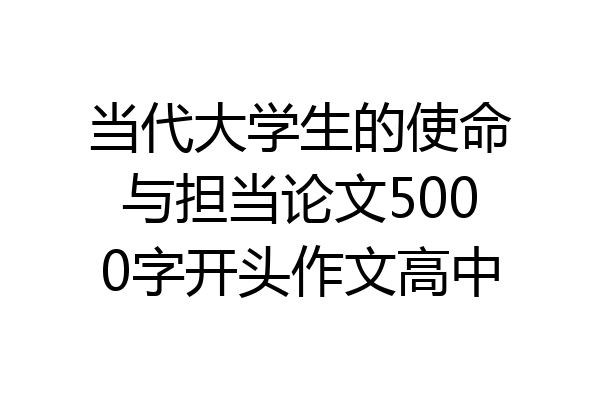 当代大学生的使命与担当论文5000字开头作文高中