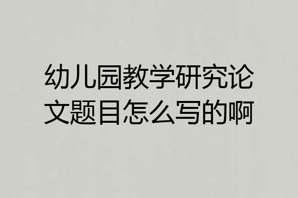 幼儿园教学研究论文题目怎么写的啊