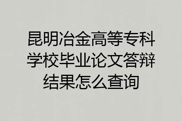 昆明冶金高等专科学校毕业论文答辩结果怎么查询