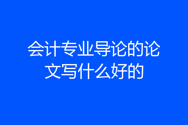 会计专业导论的论文写什么好的