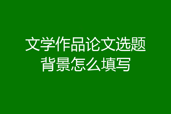 文学作品论文选题背景怎么填写
