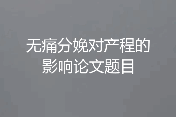 无痛分娩对产程的影响论文题目