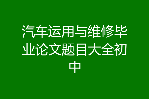 汽车运用与维修毕业论文题目大全初中