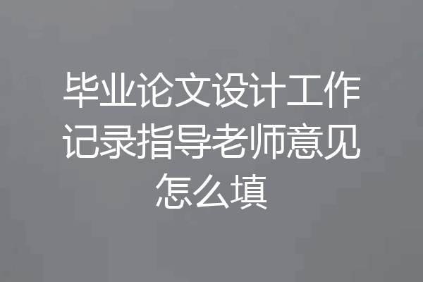 毕业论文设计工作记录指导老师意见怎么填