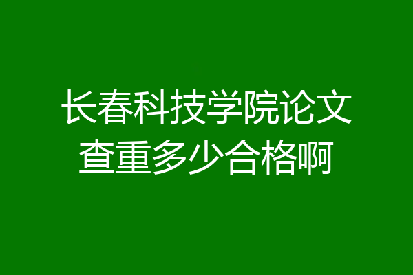 长春科技学院论文查重多少合格啊