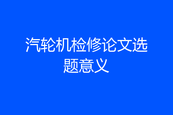 汽轮机检修论文选题意义