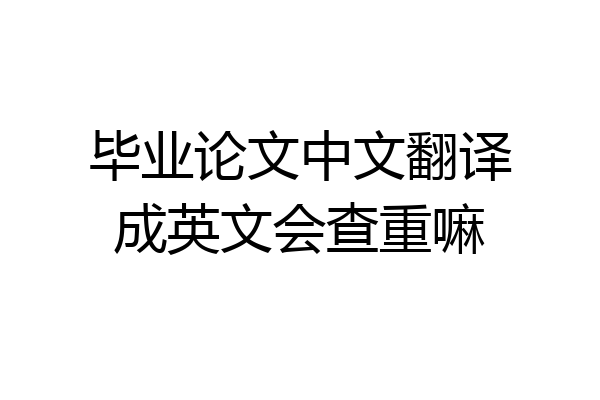毕业论文中文翻译成英文会查重嘛