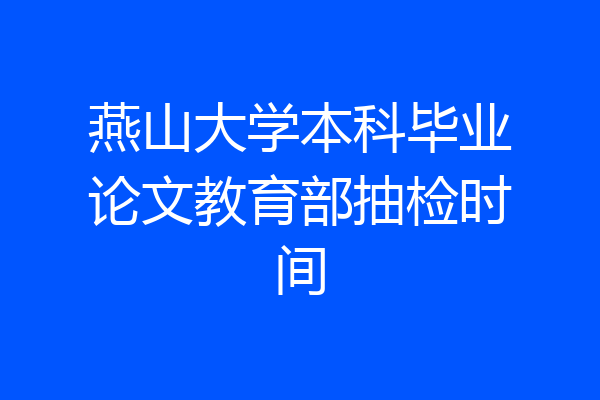 燕山大学本科毕业论文教育部抽检时间