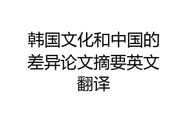 韩国文化和中国的差异论文摘要英文翻译