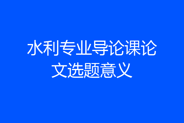 水利专业导论课论文选题意义