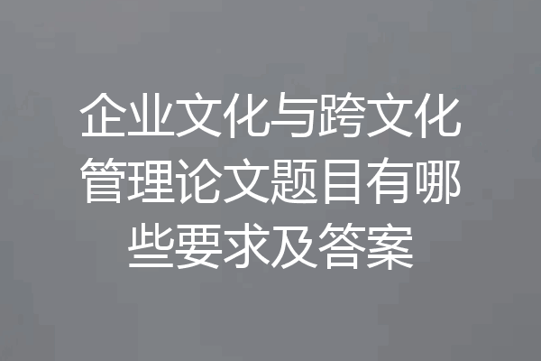 企业文化与跨文化管理论文题目有哪些要求及答案