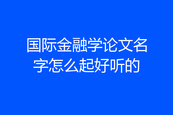 国际金融学论文名字怎么起好听的