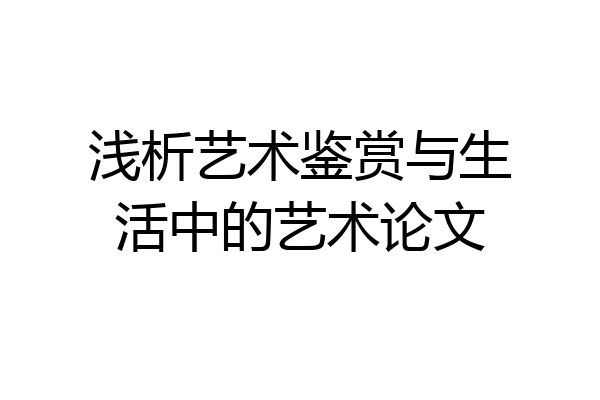 浅析艺术鉴赏与生活中的艺术论文