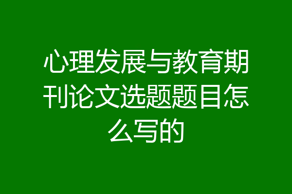 心理发展与教育期刊论文选题题目怎么写的