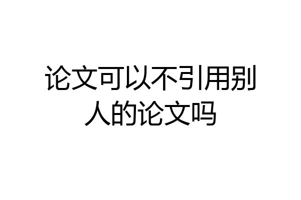论文可以不引用别人的论文吗