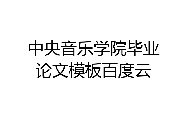 中央音乐学院毕业论文模板百度云