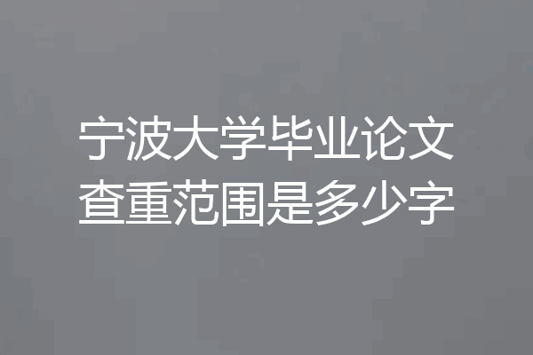 宁波大学毕业论文查重范围是多少字