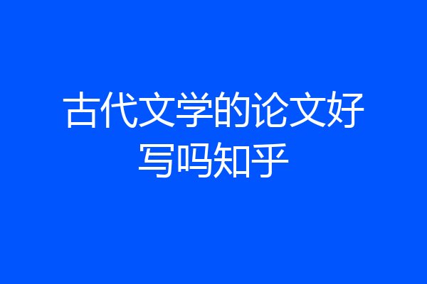 古代文学的论文好写吗知乎