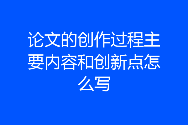论文的创作过程主要内容和创新点怎么写