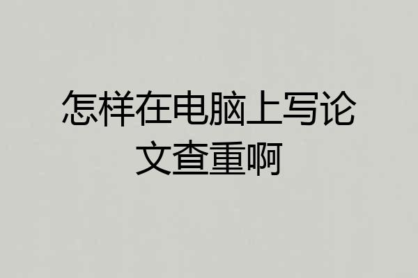 怎样在电脑上写论文查重啊