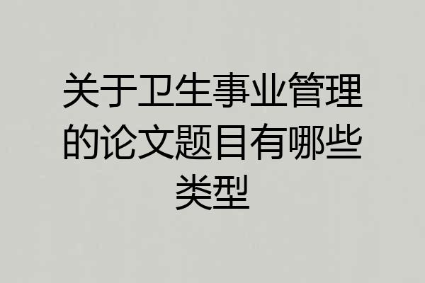 关于卫生事业管理的论文题目有哪些类型