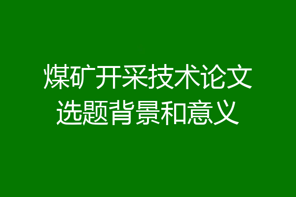 煤矿开采技术论文选题背景和意义
