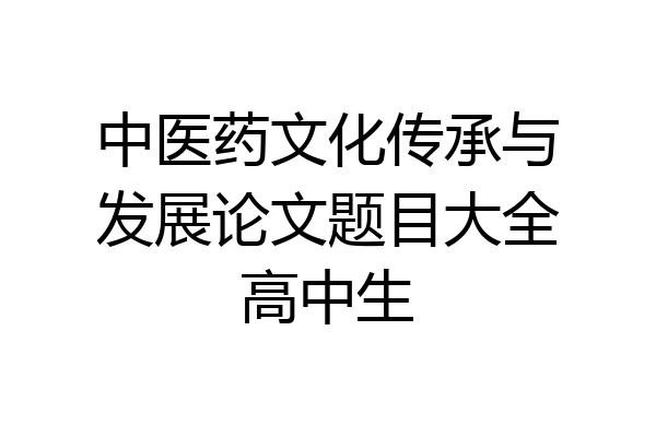 中医药文化传承与发展论文题目大全高中生