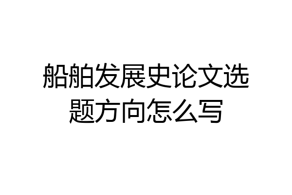 船舶发展史论文选题方向怎么写