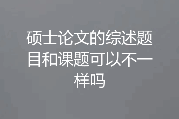 硕士论文的综述题目和课题可以不一样吗