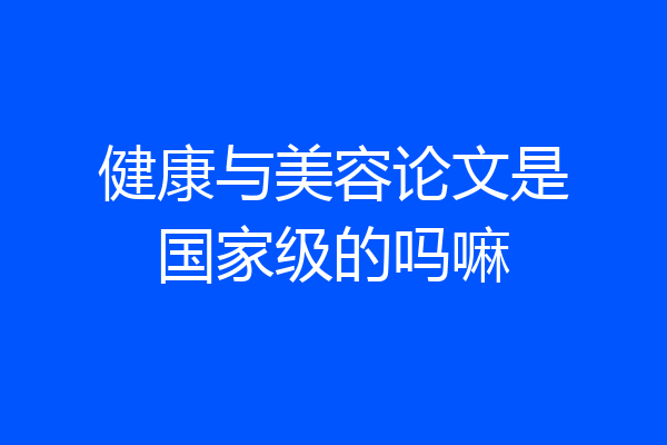 健康与美容论文是国家级的吗嘛