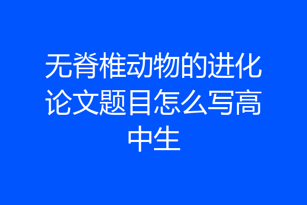 无脊椎动物的进化论文题目怎么写高中生