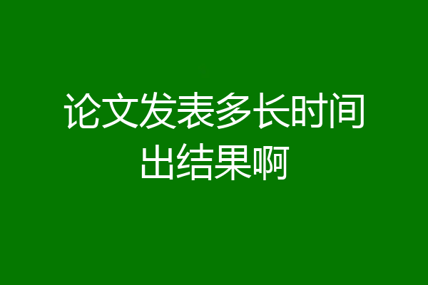 论文发表多长时间出结果啊