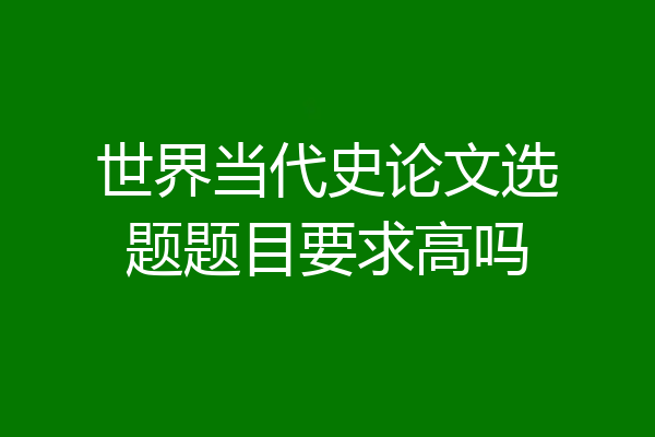世界当代史论文选题题目要求高吗