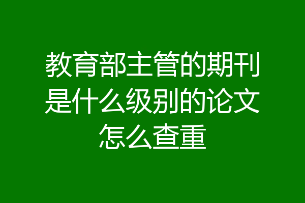 教育部主管的期刊是什么级别的论文怎么查重