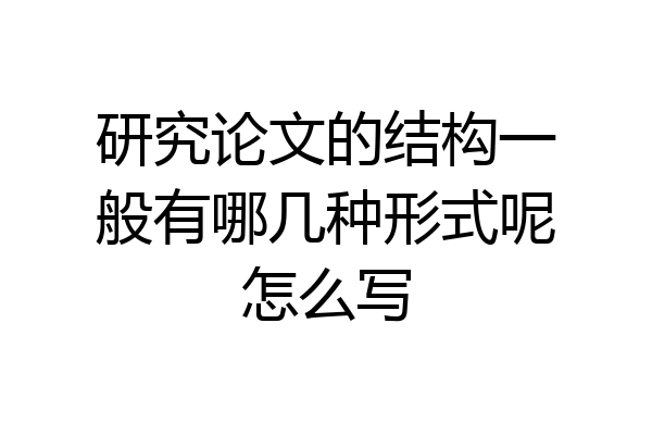 研究论文的结构一般有哪几种形式呢怎么写