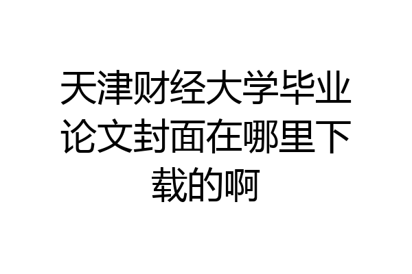 天津财经大学毕业论文封面在哪里下载的啊