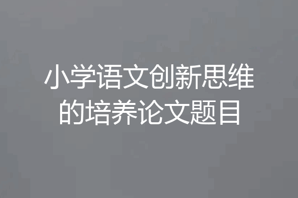 小学语文创新思维的培养论文题目