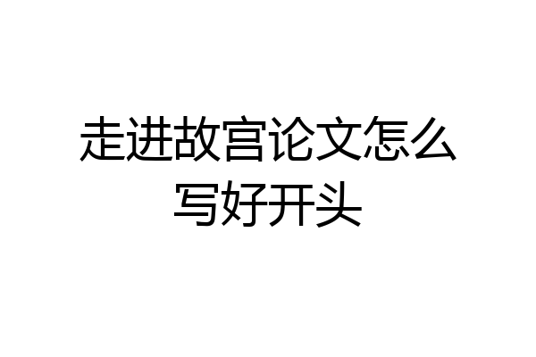 走进故宫论文怎么写好开头