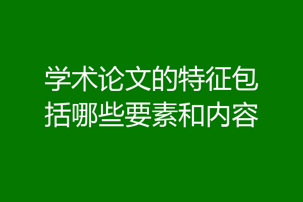 学术论文的特征包括哪些要素和内容